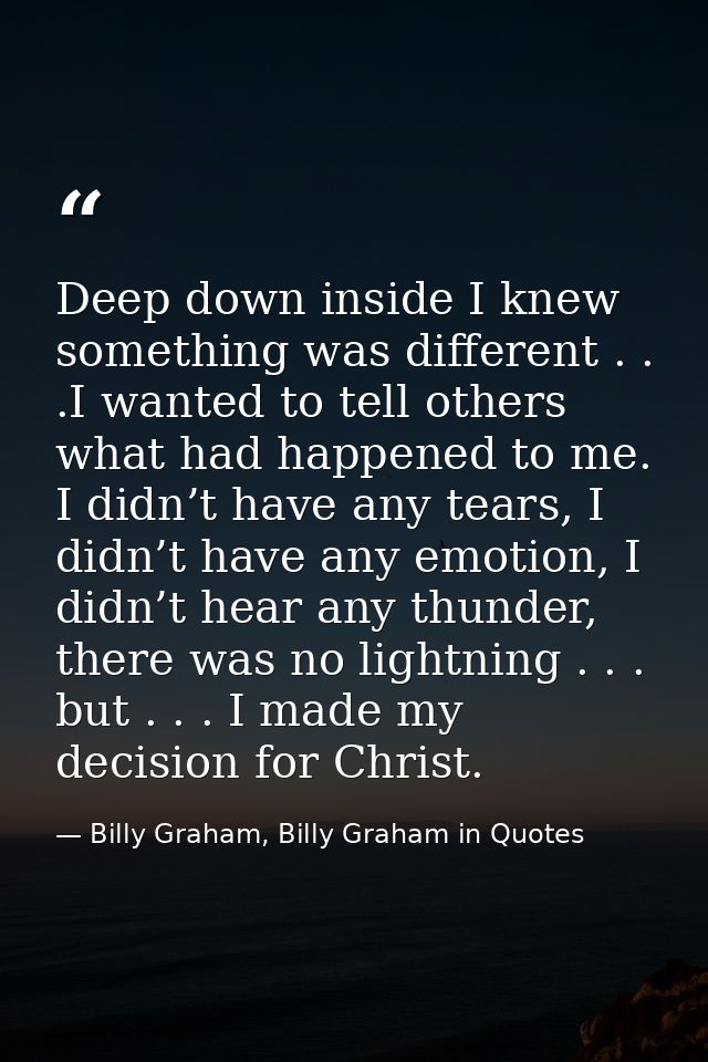 Deep down inside I knew something was different . . .I wanted to tell others what had happened to me. I didn’t have any  — Billy Graham, Billy Graham in Quotes