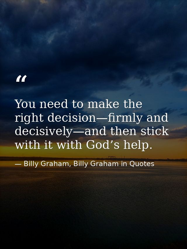 You need to make the right decision—firmly and decisively—and then stick with it with God’s help. — Billy Graham, Billy Graham in Quotes