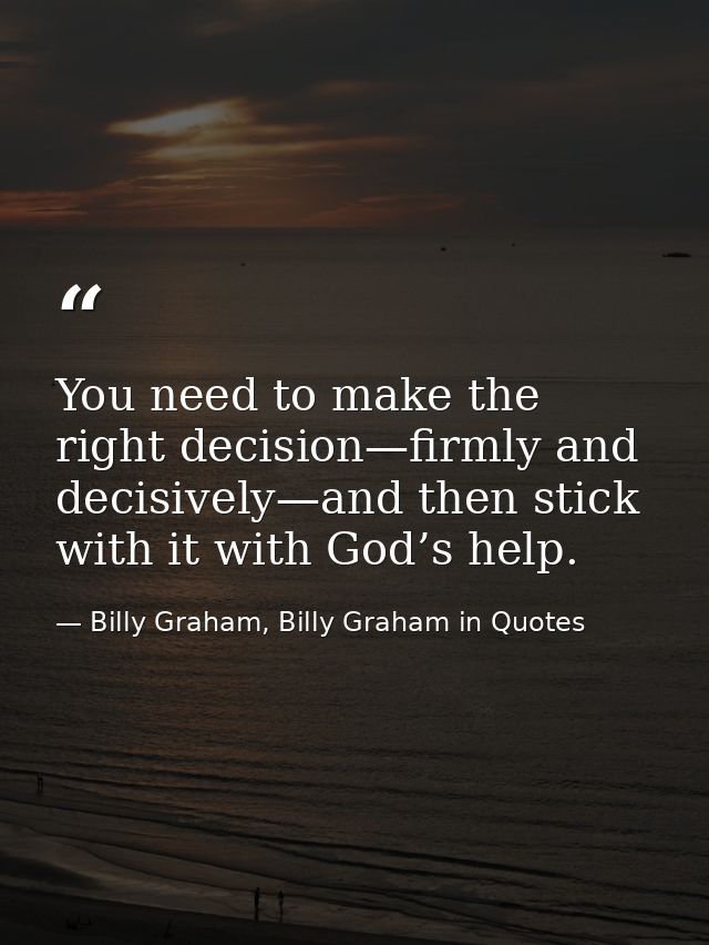 You need to make the right decision—firmly and decisively—and then stick with it with God’s help. — Billy Graham, Billy Graham in Quotes