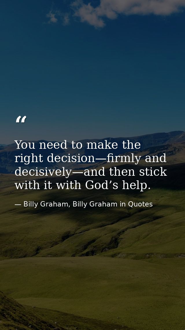 You need to make the right decision—firmly and decisively—and then stick with it with God’s help. — Billy Graham, Billy Graham in Quotes