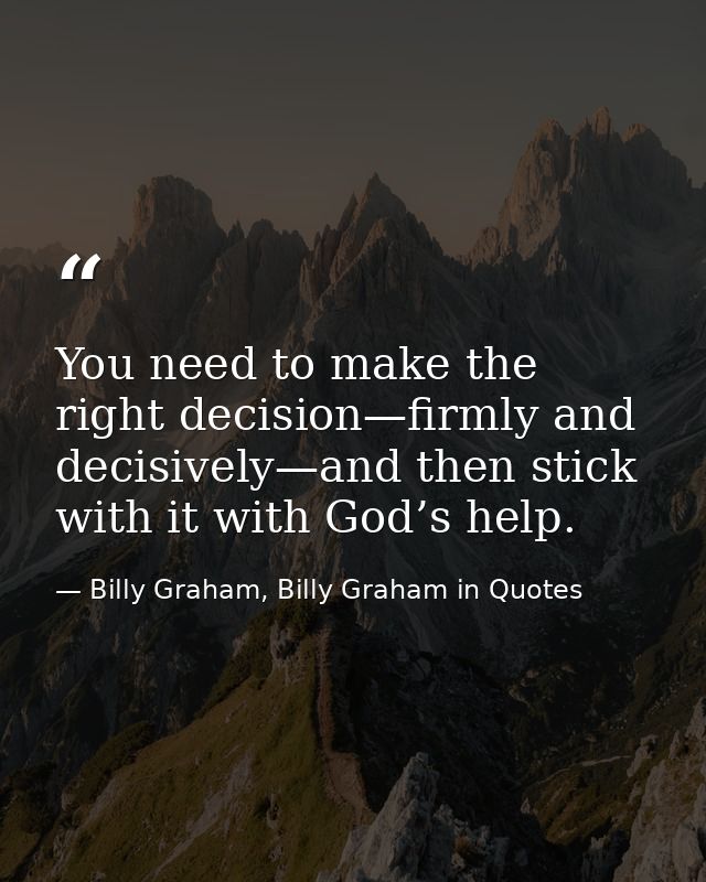 You need to make the right decision—firmly and decisively—and then stick with it with God’s help. — Billy Graham, Billy Graham in Quotes