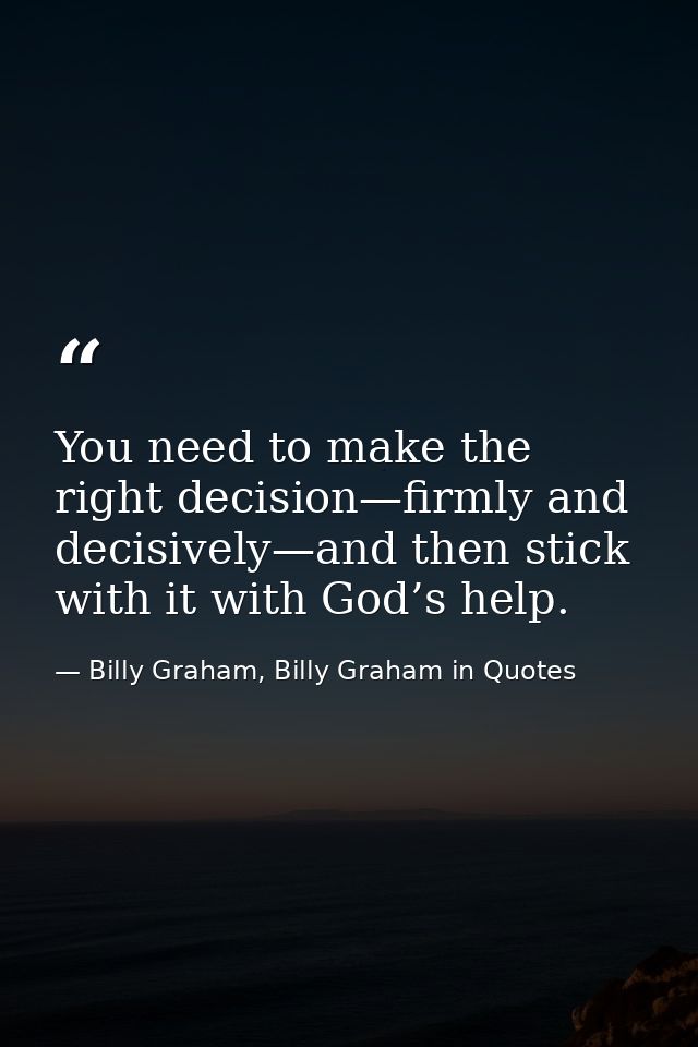 You need to make the right decision—firmly and decisively—and then stick with it with God’s help. — Billy Graham, Billy Graham in Quotes