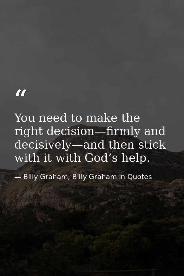 You need to make the right decision—firmly and decisively—and then stick with it with God’s help. — Billy Graham, Billy Graham in Quotes