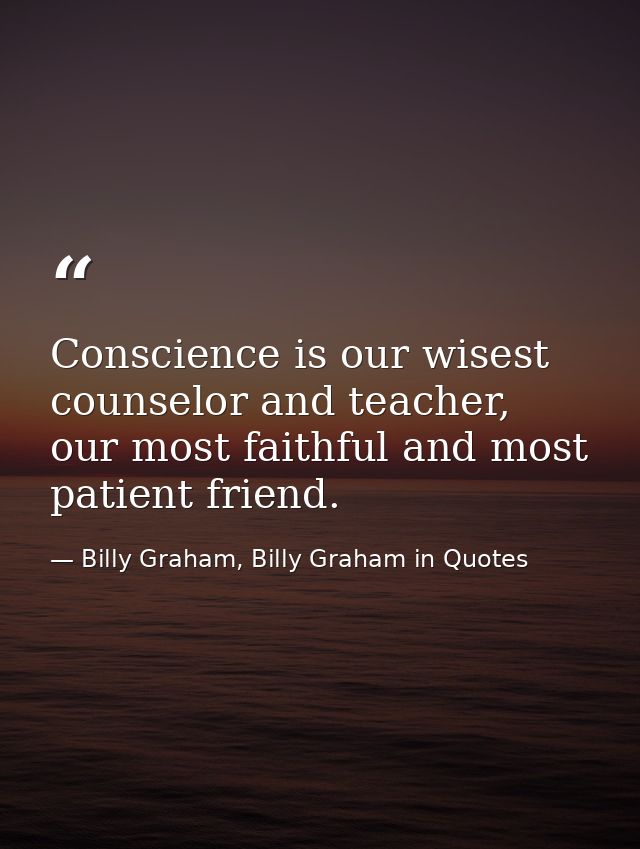 Conscience is our wisest counselor and teacher, our most faithful and most patient friend. — Billy Graham, Billy Graham in Quotes