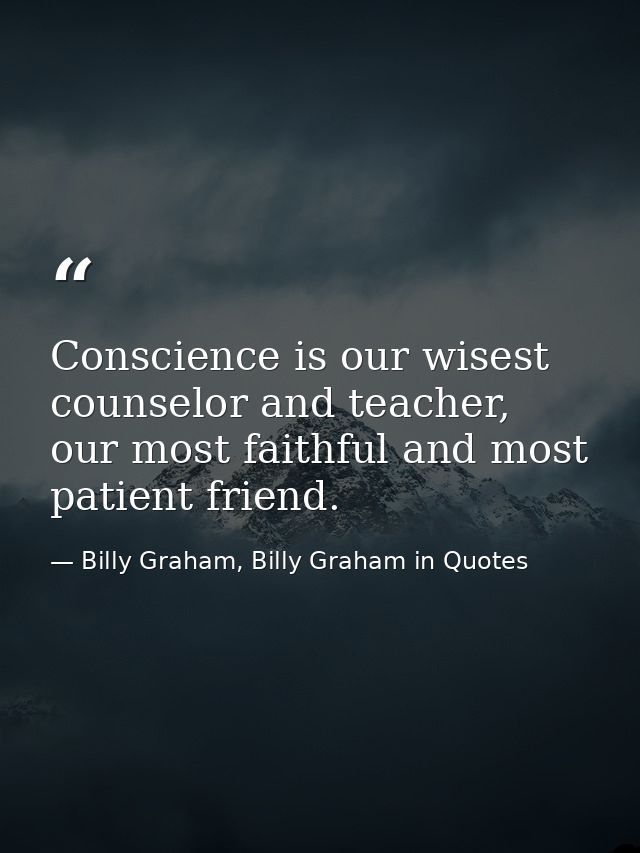 Conscience is our wisest counselor and teacher, our most faithful and most patient friend. — Billy Graham, Billy Graham in Quotes