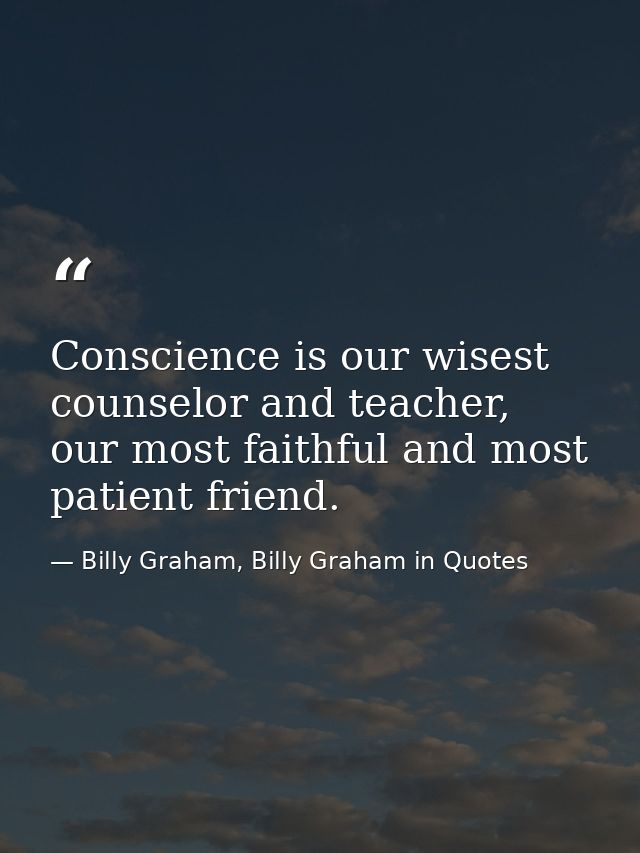 Conscience is our wisest counselor and teacher, our most faithful and most patient friend. — Billy Graham, Billy Graham in Quotes