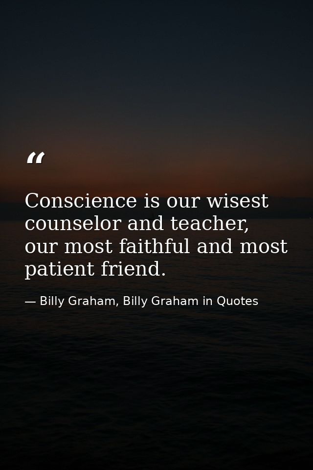 Conscience is our wisest counselor and teacher, our most faithful and most patient friend. — Billy Graham, Billy Graham in Quotes