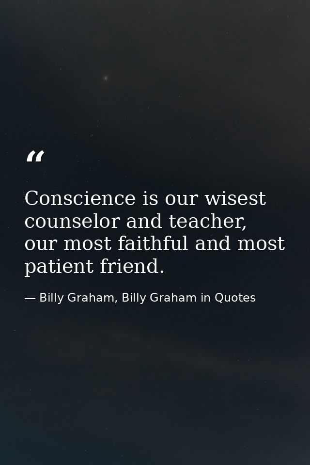 Conscience is our wisest counselor and teacher, our most faithful and most patient friend. — Billy Graham, Billy Graham in Quotes