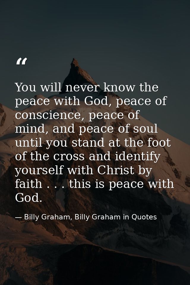 You will never know the peace with God, peace of conscience, peace of mind, and peace of soul until you stand at the foo — Billy Graham, Billy Graham in Quotes