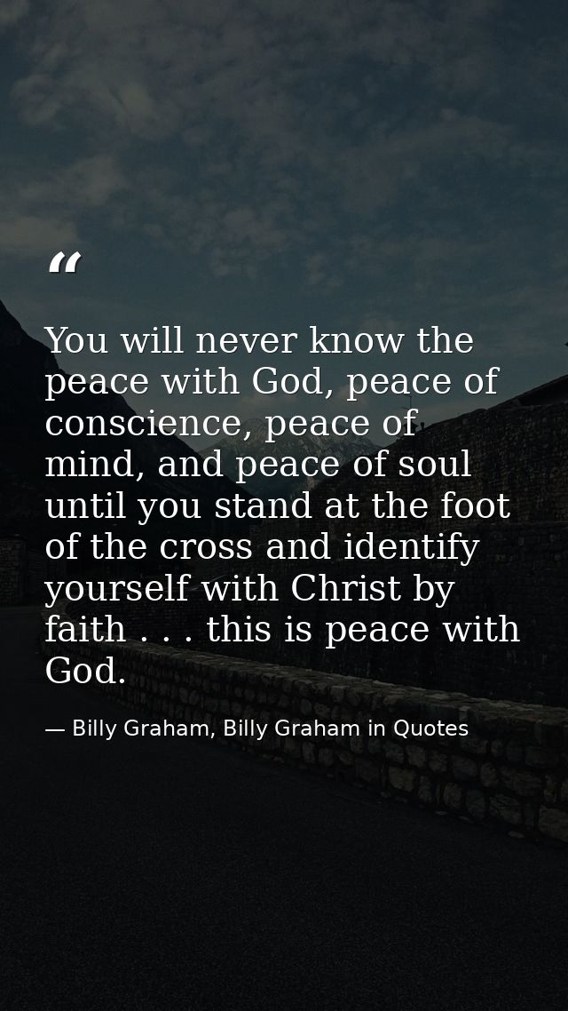 You will never know the peace with God, peace of conscience, peace of mind, and peace of soul until you stand at the foo — Billy Graham, Billy Graham in Quotes