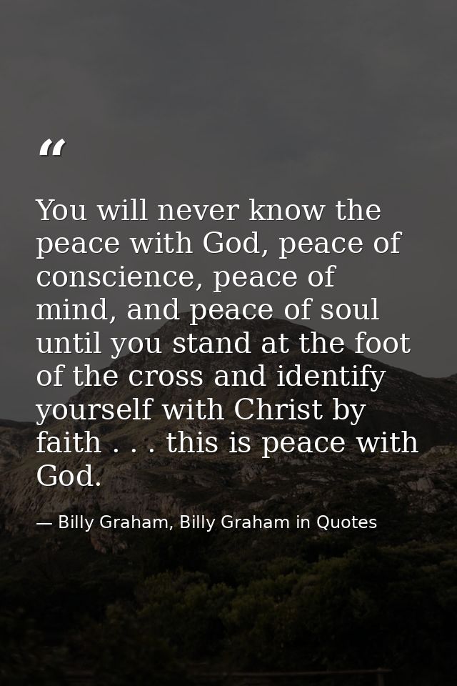 You will never know the peace with God, peace of conscience, peace of mind, and peace of soul until you stand at the foo — Billy Graham, Billy Graham in Quotes