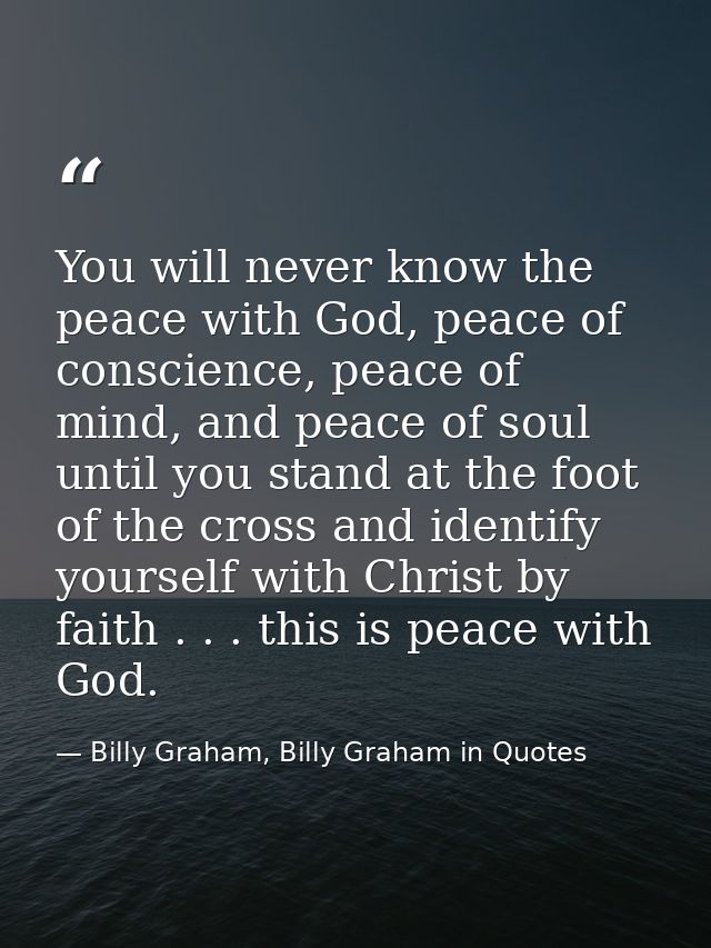 You will never know the peace with God, peace of conscience, peace of mind, and peace of soul until you stand at the foo — Billy Graham, Billy Graham in Quotes