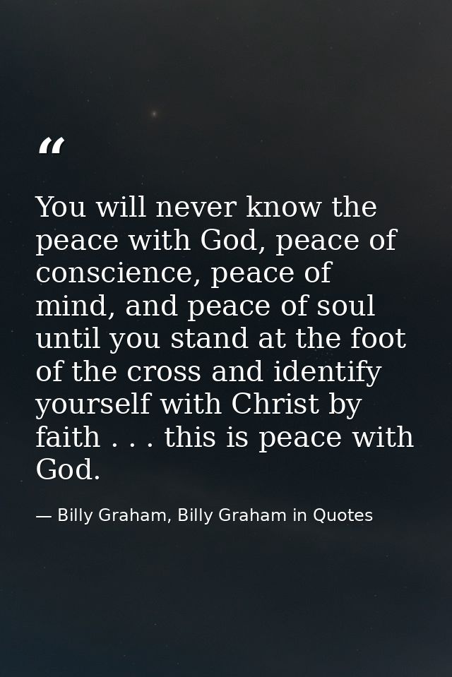 You will never know the peace with God, peace of conscience, peace of mind, and peace of soul until you stand at the foo — Billy Graham, Billy Graham in Quotes