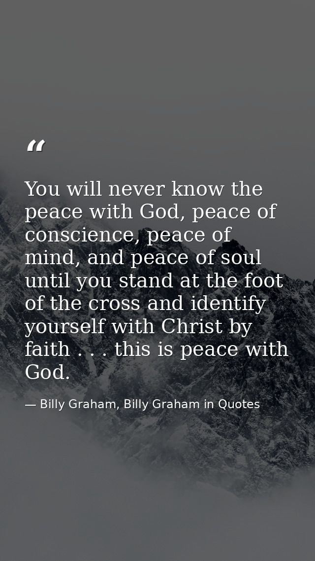 You will never know the peace with God, peace of conscience, peace of mind, and peace of soul until you stand at the foo — Billy Graham, Billy Graham in Quotes