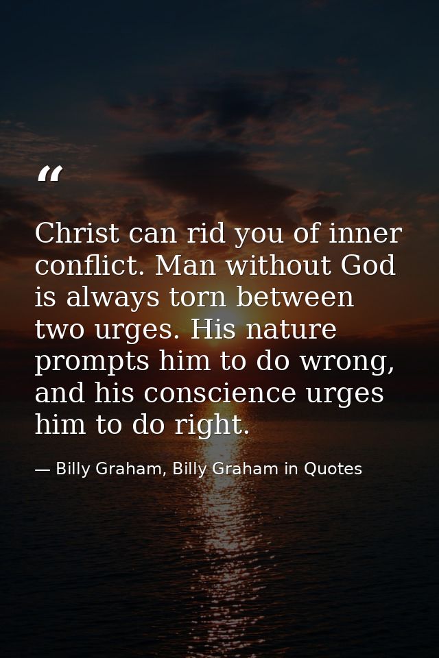 Christ can rid you of inner conflict. Man without God is always torn between two urges. His nature prompts him to do wro — Billy Graham, Billy Graham in Quotes