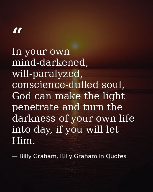 In your own mind-darkened, will-paralyzed, conscience-dulled soul, God can make the light penetrate and turn the darknes — Billy Graham, Billy Graham in Quotes