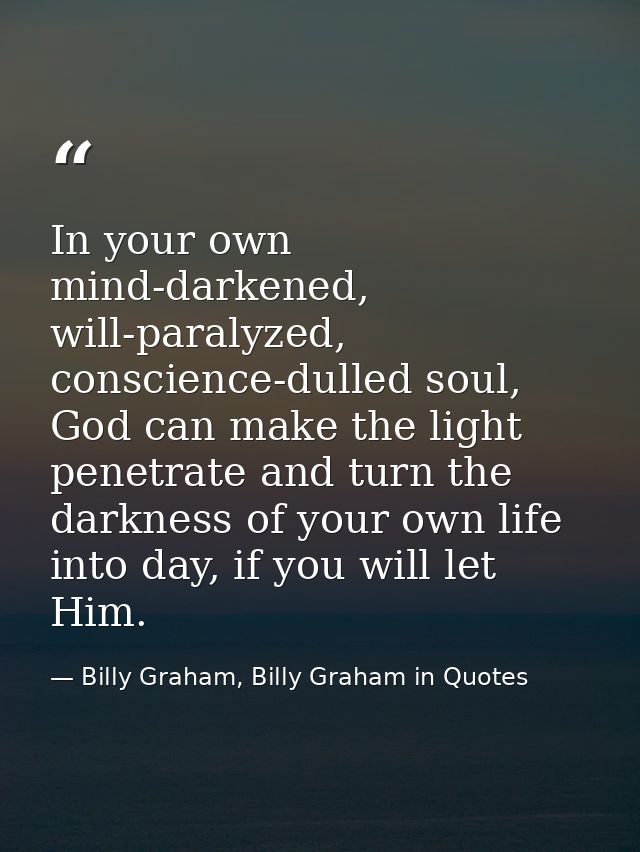 In your own mind-darkened, will-paralyzed, conscience-dulled soul, God can make the light penetrate and turn the darknes — Billy Graham, Billy Graham in Quotes