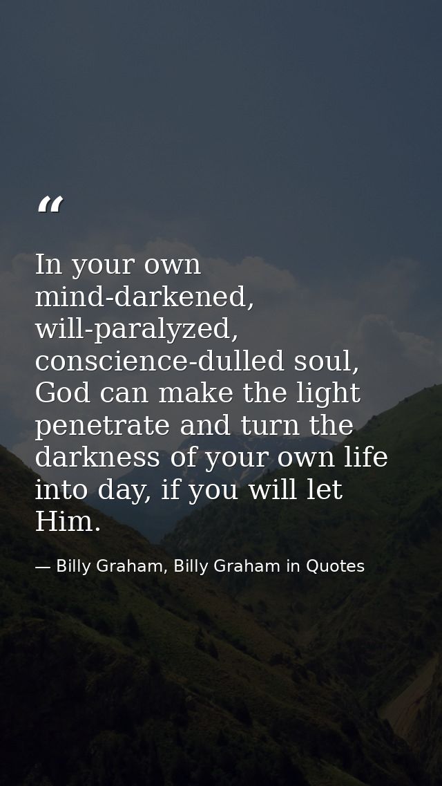 In your own mind-darkened, will-paralyzed, conscience-dulled soul, God can make the light penetrate and turn the darknes — Billy Graham, Billy Graham in Quotes