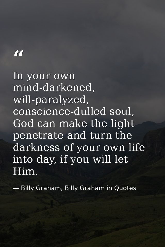 In your own mind-darkened, will-paralyzed, conscience-dulled soul, God can make the light penetrate and turn the darknes — Billy Graham, Billy Graham in Quotes