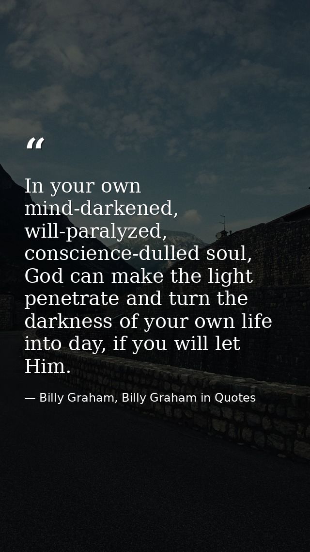 In your own mind-darkened, will-paralyzed, conscience-dulled soul, God can make the light penetrate and turn the darknes — Billy Graham, Billy Graham in Quotes