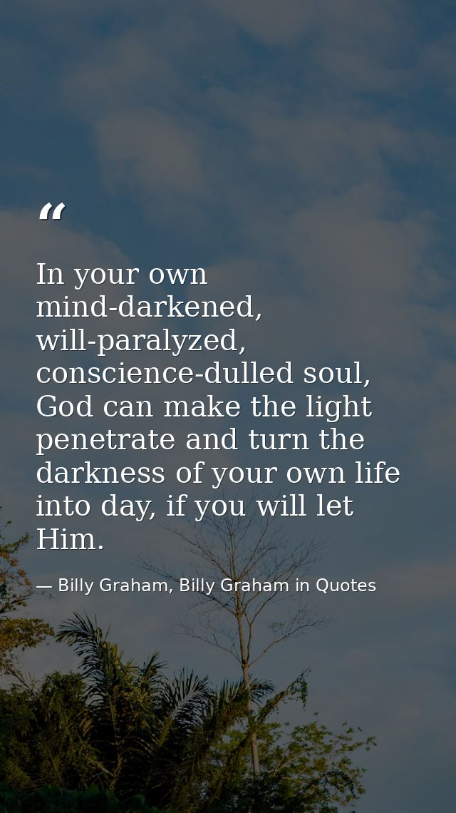 In your own mind-darkened, will-paralyzed, conscience-dulled soul, God can make the light penetrate and turn the darknes — Billy Graham, Billy Graham in Quotes