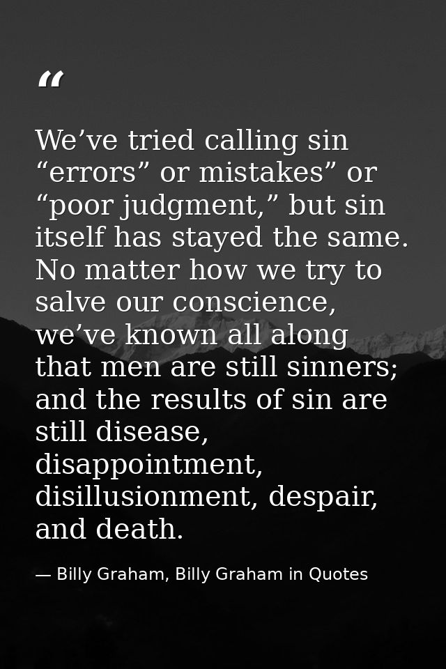 We’ve tried calling sin “errors” or mistakes” or “poor judgment,” but sin itself has stayed the same. No matter how we t — Billy Graham, Billy Graham in Quotes