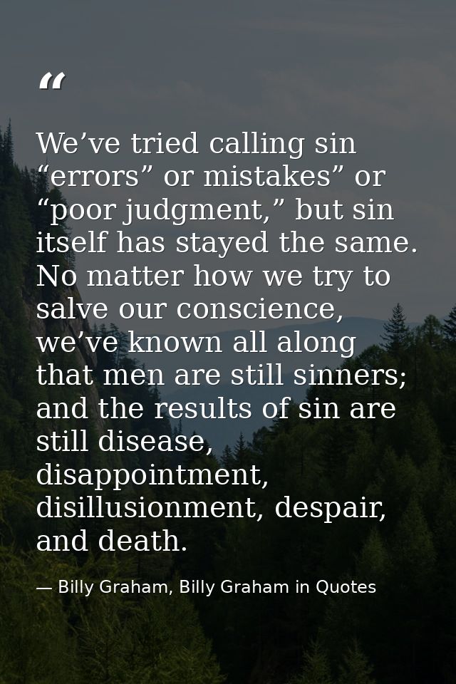 We’ve tried calling sin “errors” or mistakes” or “poor judgment,” but sin itself has stayed the same. No matter how we t — Billy Graham, Billy Graham in Quotes