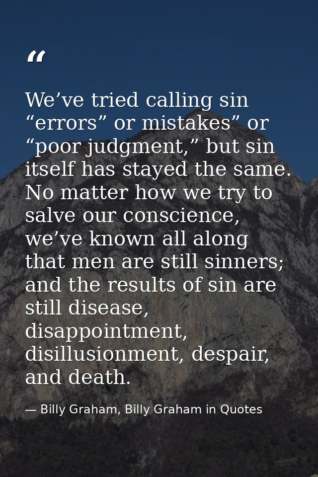 We’ve tried calling sin “errors” or mistakes” or “poor judgment,” but sin itself has stayed the same. No matter how we t — Billy Graham, Billy Graham in Quotes