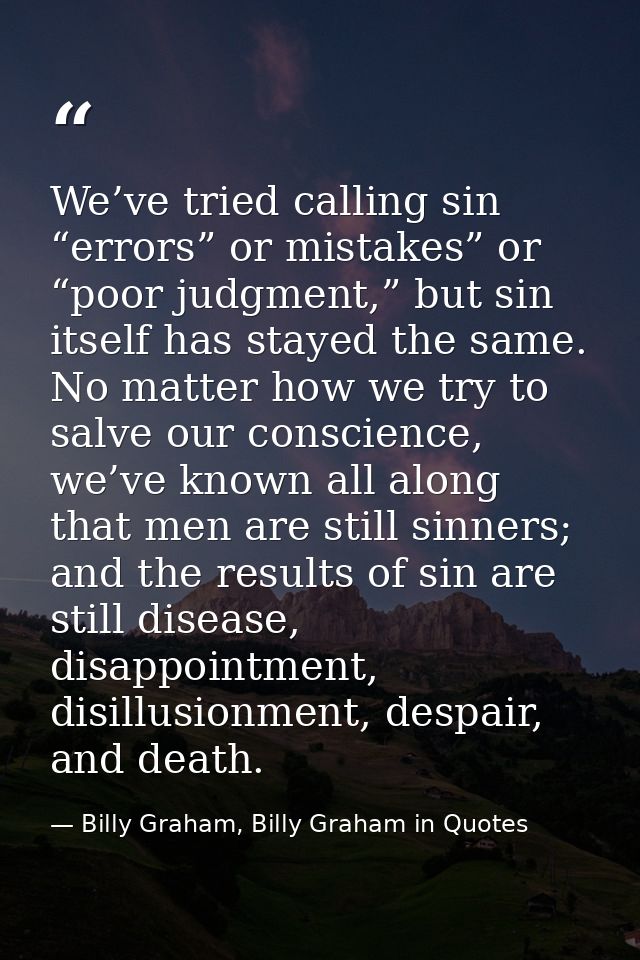 We’ve tried calling sin “errors” or mistakes” or “poor judgment,” but sin itself has stayed the same. No matter how we t — Billy Graham, Billy Graham in Quotes