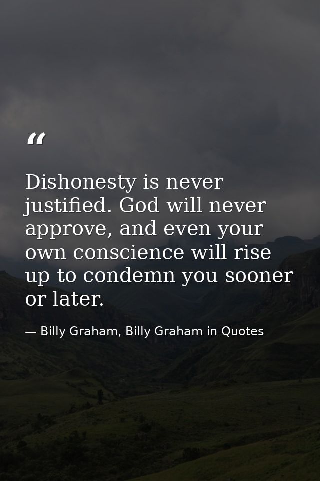 Dishonesty is never justified. God will never approve, and even your own conscience will rise up to condemn you sooner o — Billy Graham, Billy Graham in Quotes