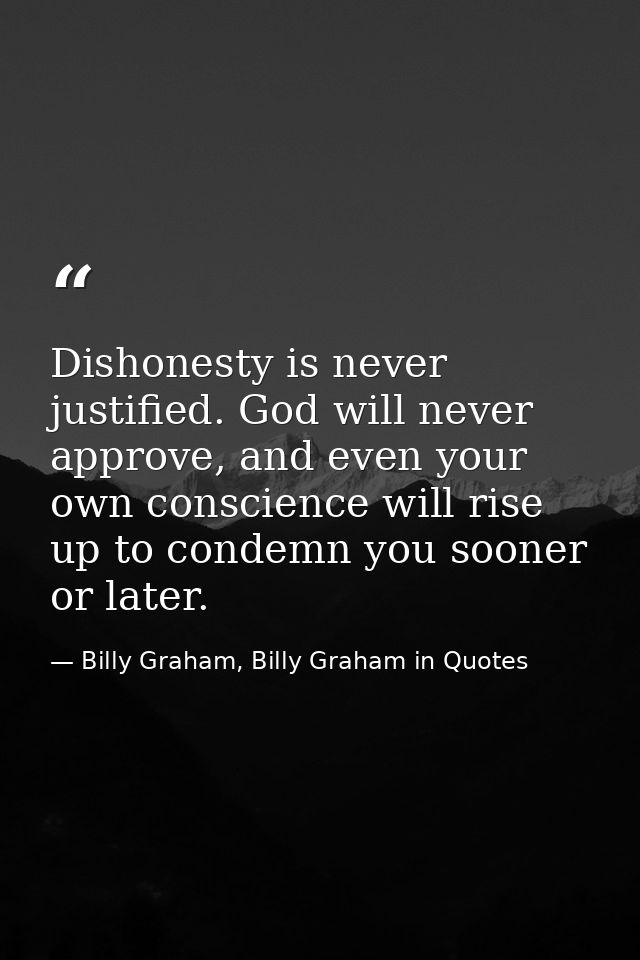 Dishonesty is never justified. God will never approve, and even your own conscience will rise up to condemn you sooner o — Billy Graham, Billy Graham in Quotes
