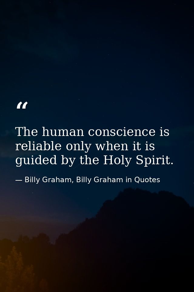 The human conscience is reliable only when it is guided by the Holy Spirit. — Billy Graham, Billy Graham in Quotes