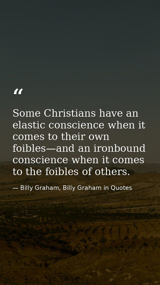 Some Christians have an elastic conscience when it comes to their own foibles—and an ironbound conscience when it comes  — Billy Graham, Billy Graham in Quotes