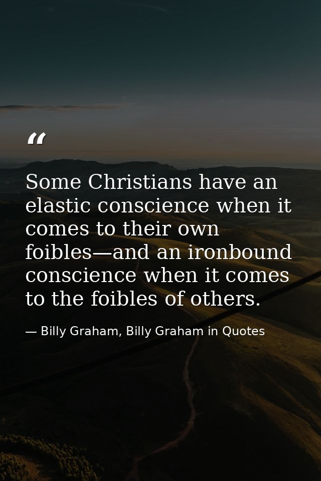 Some Christians have an elastic conscience when it comes to their own foibles—and an ironbound conscience when it comes  — Billy Graham, Billy Graham in Quotes