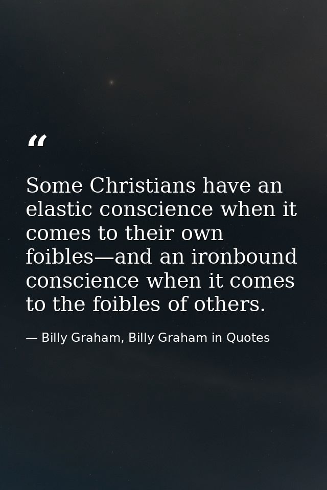 Some Christians have an elastic conscience when it comes to their own foibles—and an ironbound conscience when it comes  — Billy Graham, Billy Graham in Quotes