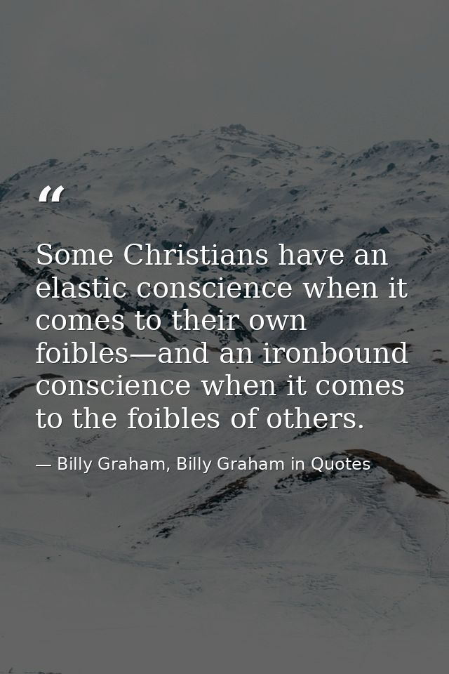 Some Christians have an elastic conscience when it comes to their own foibles—and an ironbound conscience when it comes  — Billy Graham, Billy Graham in Quotes