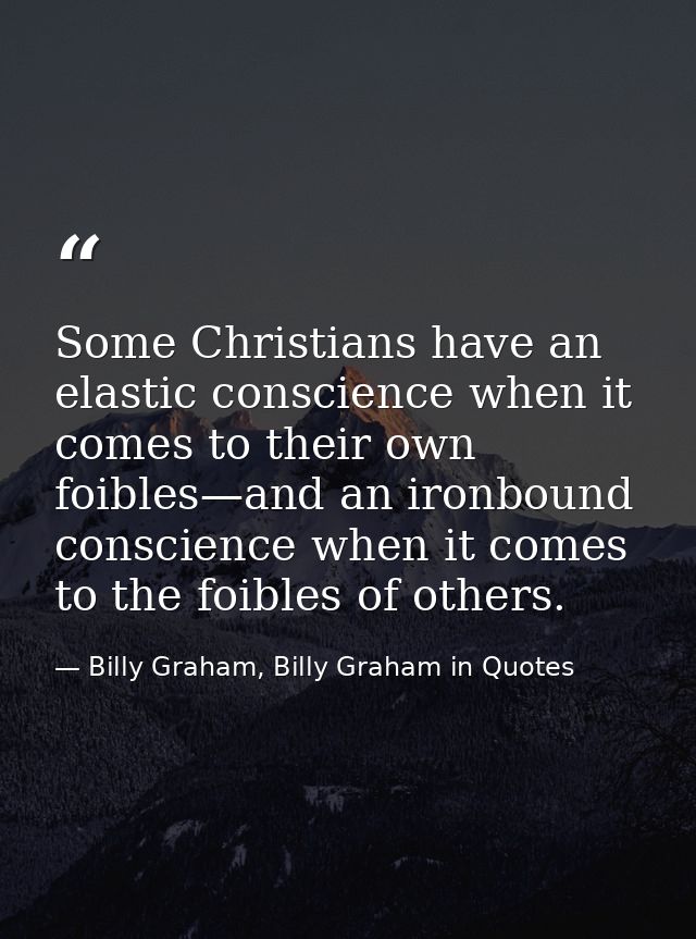 Some Christians have an elastic conscience when it comes to their own foibles—and an ironbound conscience when it comes  — Billy Graham, Billy Graham in Quotes