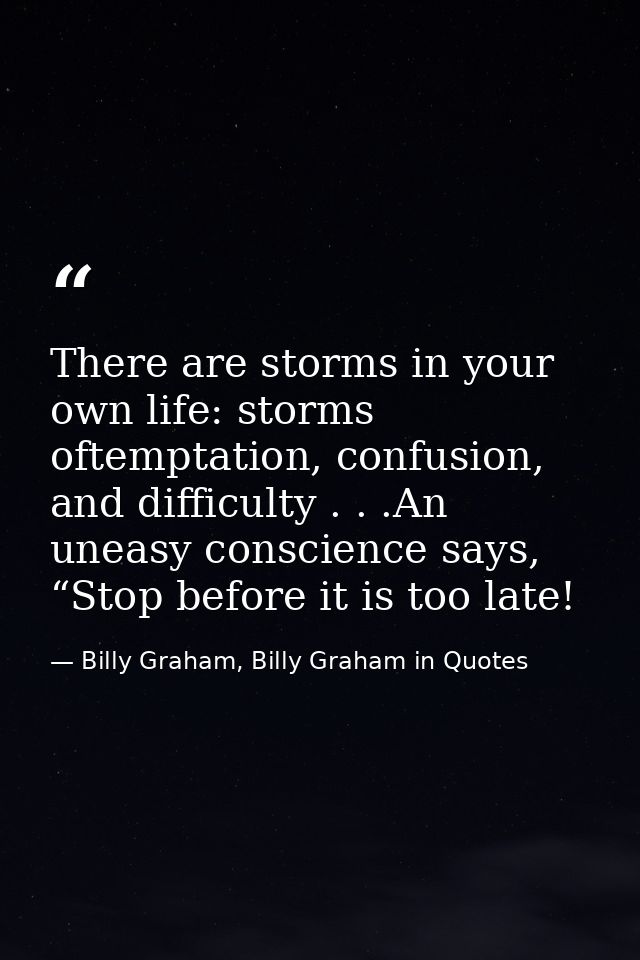 There are storms in your own life: storms oftemptation, confusion, and difficulty . . .An uneasy conscience says, “Stop  — Billy Graham, Billy Graham in Quotes