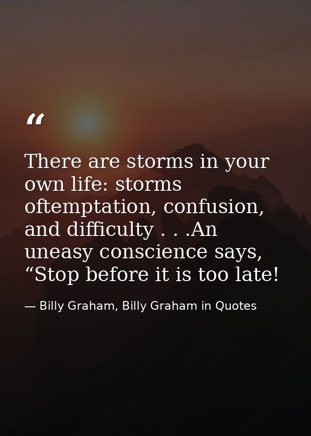 There are storms in your own life: storms oftemptation, confusion, and difficulty . . .An uneasy conscience says, “Stop  — Billy Graham, Billy Graham in Quotes