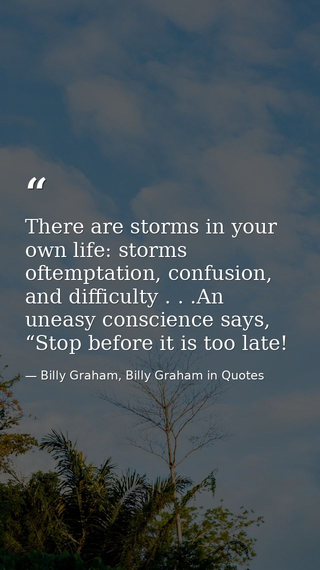 There are storms in your own life: storms oftemptation, confusion, and difficulty . . .An uneasy conscience says, “Stop  — Billy Graham, Billy Graham in Quotes