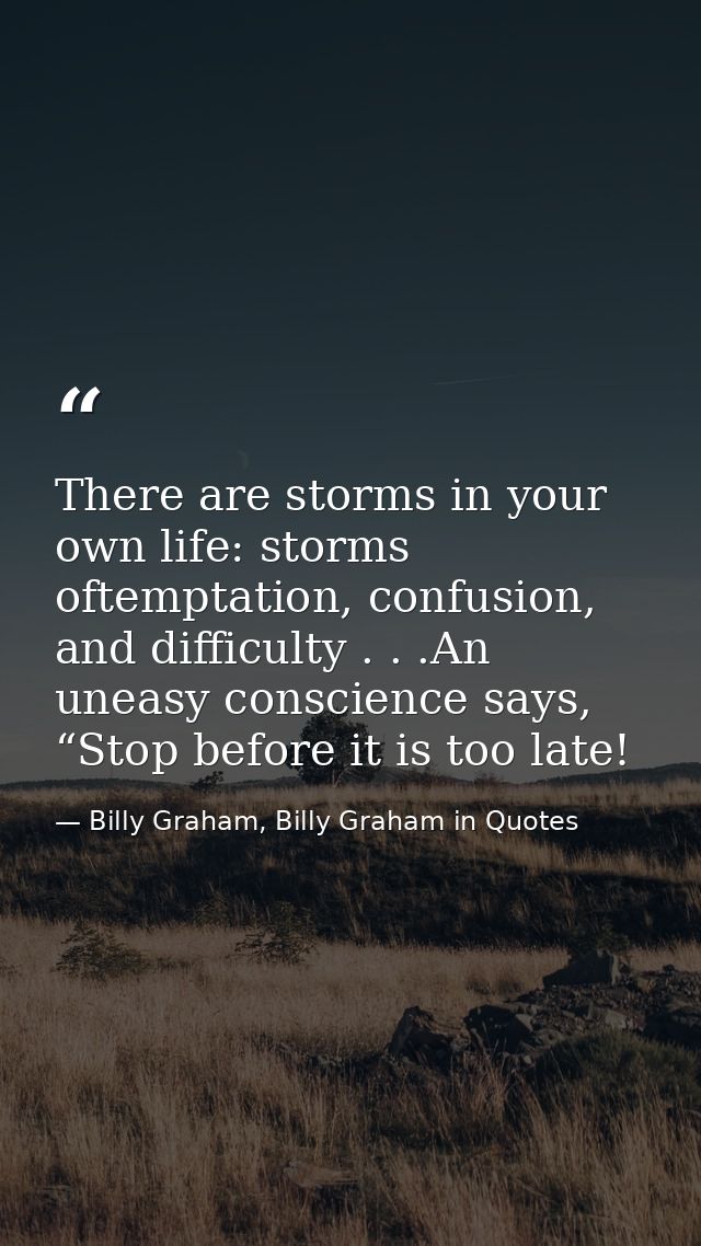 There are storms in your own life: storms oftemptation, confusion, and difficulty . . .An uneasy conscience says, “Stop  — Billy Graham, Billy Graham in Quotes