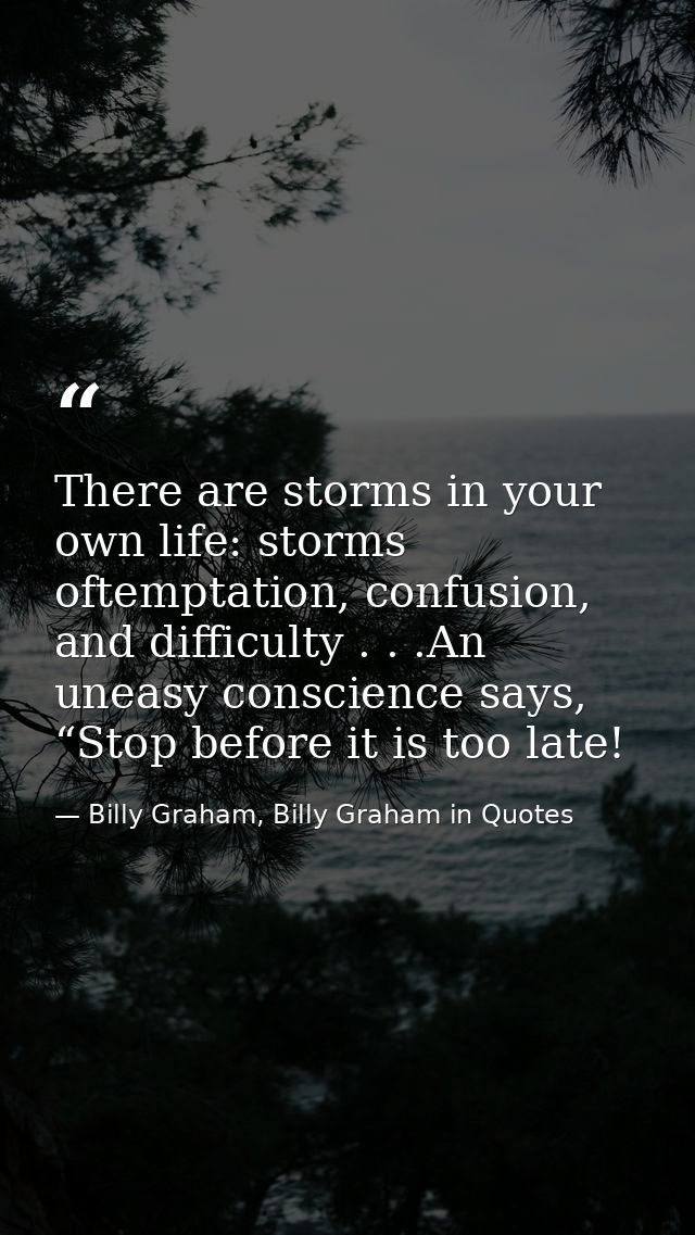 There are storms in your own life: storms oftemptation, confusion, and difficulty . . .An uneasy conscience says, “Stop  — Billy Graham, Billy Graham in Quotes