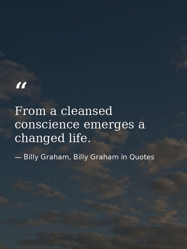 From a cleansed conscience emerges a changed life. — Billy Graham, Billy Graham in Quotes