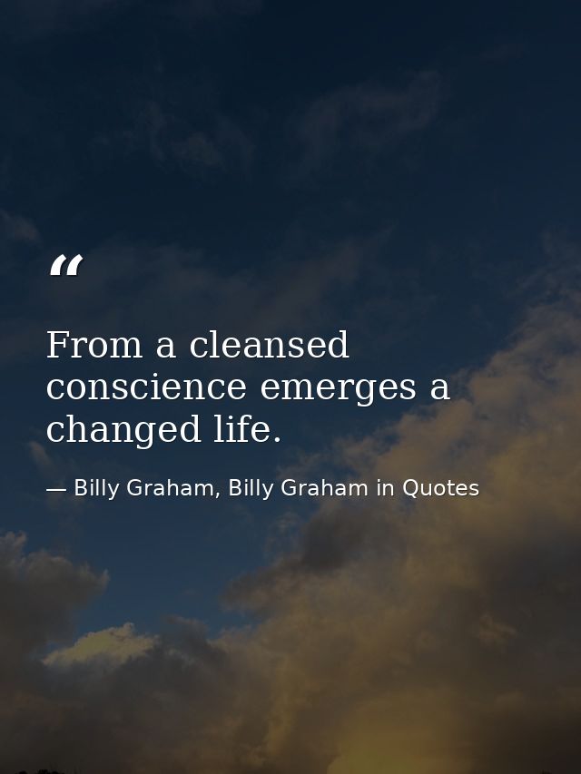 From a cleansed conscience emerges a changed life. — Billy Graham, Billy Graham in Quotes