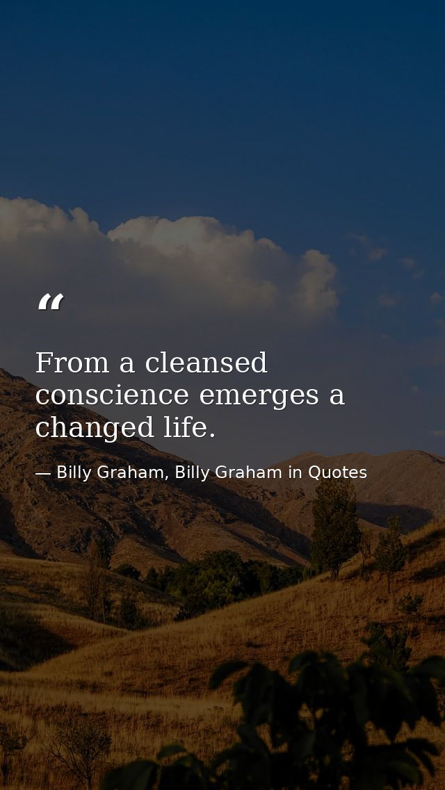 From a cleansed conscience emerges a changed life. — Billy Graham, Billy Graham in Quotes