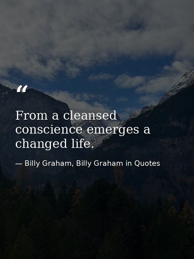 From a cleansed conscience emerges a changed life. — Billy Graham, Billy Graham in Quotes