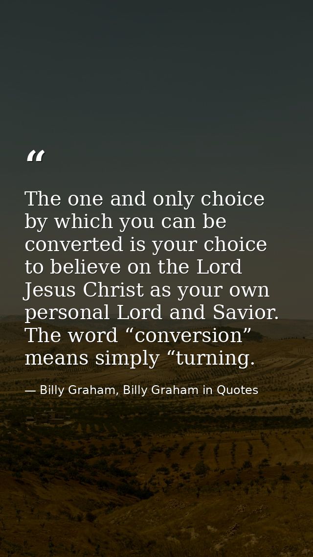 The one and only choice by which you can be converted is your choice to believe on the Lord Jesus Christ as your own per — Billy Graham, Billy Graham in Quotes