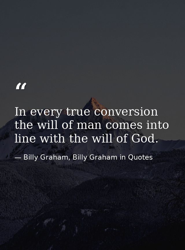 In every true conversion the will of man comes into line with the will of God. — Billy Graham, Billy Graham in Quotes