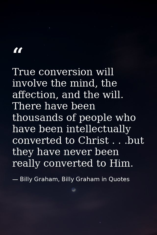 True conversion will involve the mind, the affection, and the will. There have been thousands of people who have been in — Billy Graham, Billy Graham in Quotes
