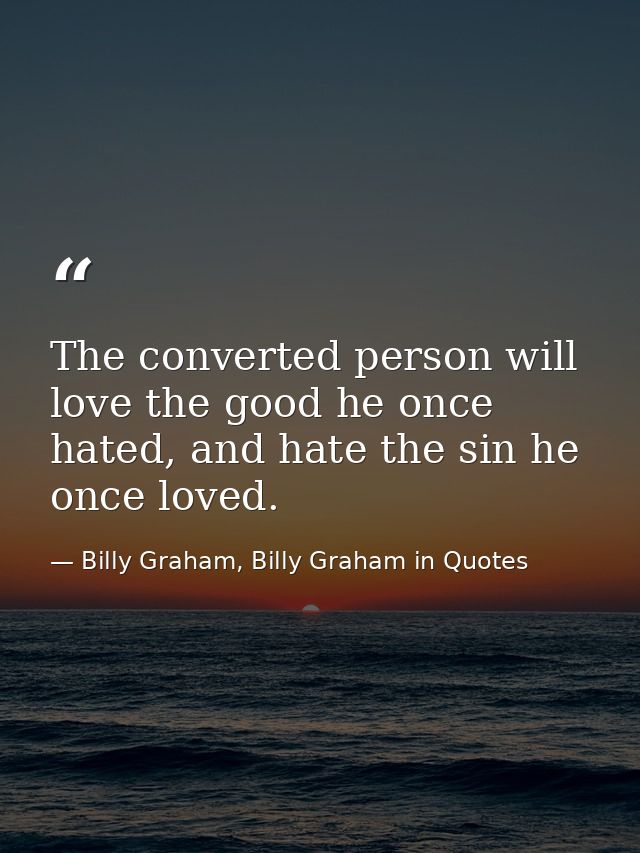 The converted person will love the good he once hated, and hate the sin he once loved. — Billy Graham, Billy Graham in Quotes